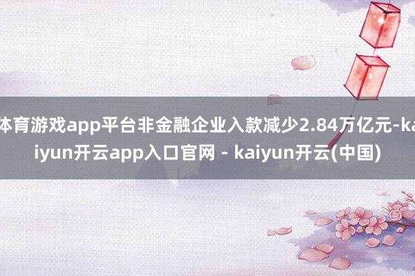 体育游戏app平台非金融企业入款减少2.84万亿元-kaiyun开云app入口官网 - kaiyun开云(中国)