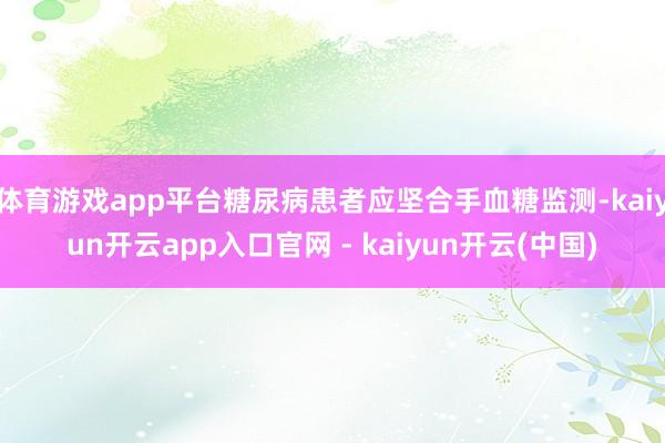 体育游戏app平台糖尿病患者应坚合手血糖监测-kaiyun开云app入口官网 - kaiyun开云(中国)