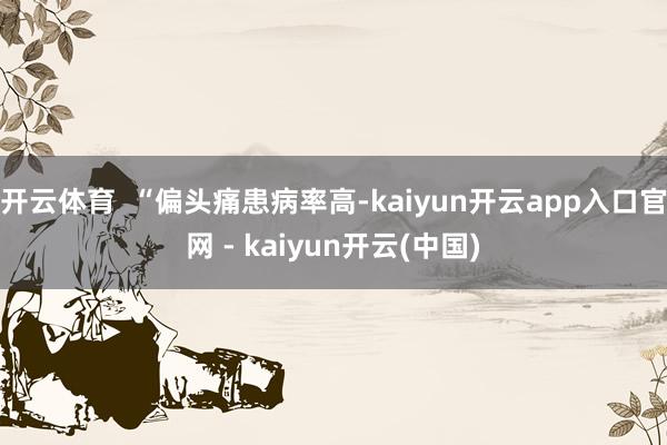 开云体育  “偏头痛患病率高-kaiyun开云app入口官网 - kaiyun开云(中国)