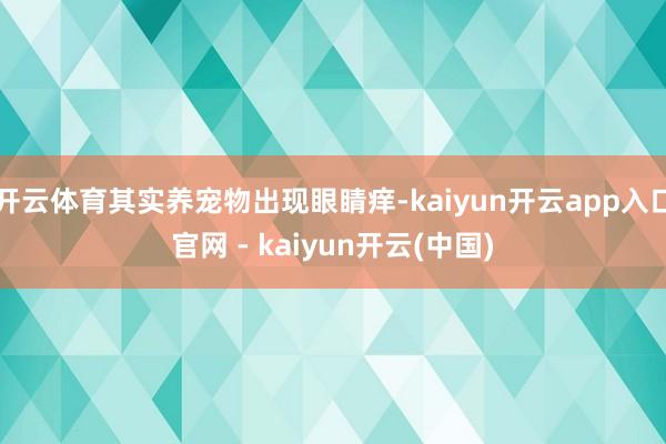 开云体育其实养宠物出现眼睛痒-kaiyun开云app入口官网 - kaiyun开云(中国)