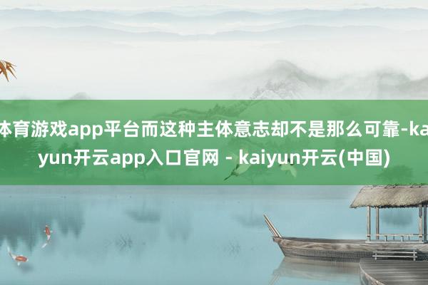 体育游戏app平台而这种主体意志却不是那么可靠-kaiyun开云app入口官网 - kaiyun开云(中国)