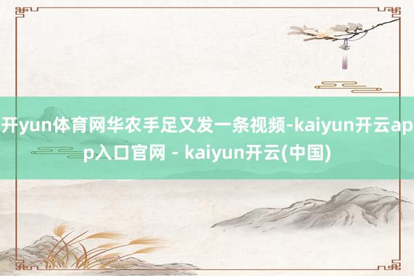 开yun体育网华农手足又发一条视频-kaiyun开云app入口官网 - kaiyun开云(中国)
