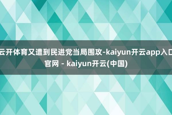 云开体育又遭到民进党当局围攻-kaiyun开云app入口官网 - kaiyun开云(中国)