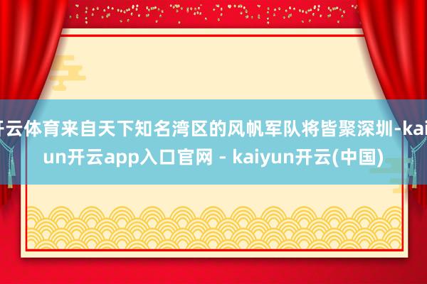 开云体育来自天下知名湾区的风帆军队将皆聚深圳-kaiyun开云app入口官网 - kaiyun开云(中国)