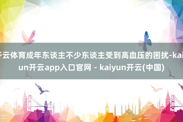开云体育成年东谈主不少东谈主受到高血压的困扰-kaiyun开云app入口官网 - kaiyun开云(中国)