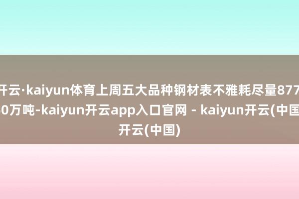 开云·kaiyun体育上周五大品种钢材表不雅耗尽量877.60万吨-kaiyun开云app入口官网 - kaiyun开云(中国)