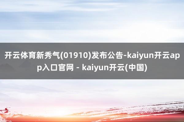 开云体育新秀气(01910)发布公告-kaiyun开云app入口官网 - kaiyun开云(中国)