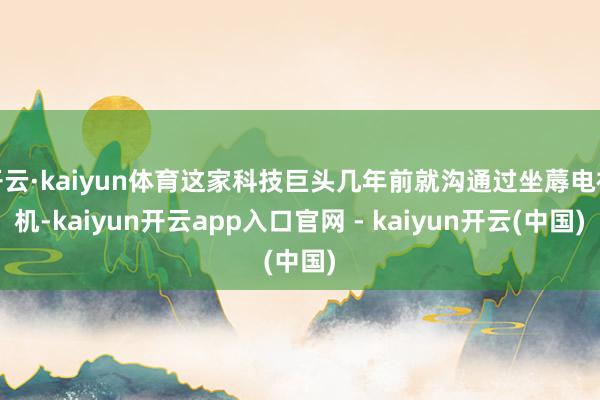 开云·kaiyun体育这家科技巨头几年前就沟通过坐蓐电视机-kaiyun开云app入口官网 - kaiyun开云(中国)