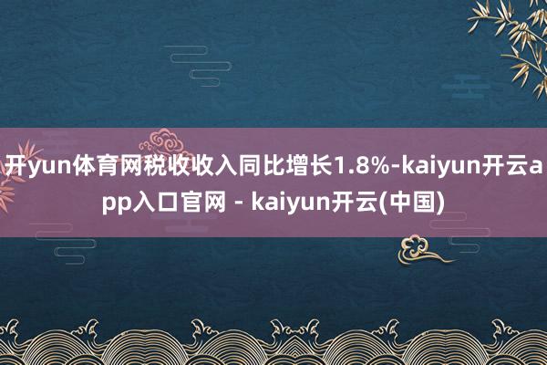 开yun体育网税收收入同比增长1.8%-kaiyun开云app入口官网 - kaiyun开云(中国)