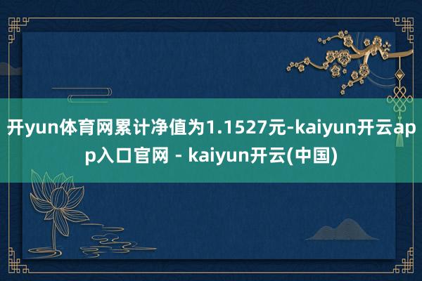 开yun体育网累计净值为1.1527元-kaiyun开云app入口官网 - kaiyun开云(中国)
