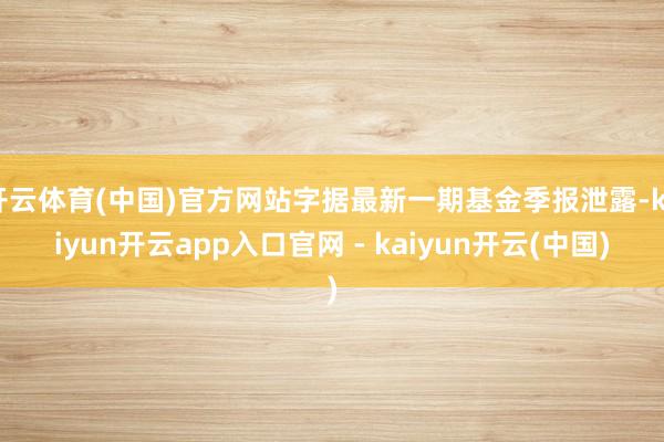 开云体育(中国)官方网站字据最新一期基金季报泄露-kaiyun开云app入口官网 - kaiyun开云(中国)