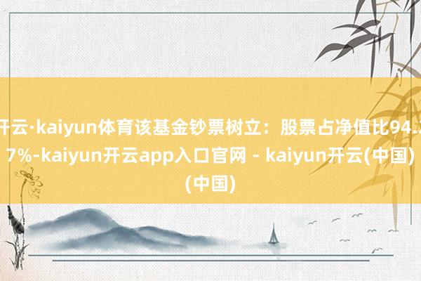 开云·kaiyun体育该基金钞票树立：股票占净值比94.27%-kaiyun开云app入口官网 - kaiyun开云(中国)