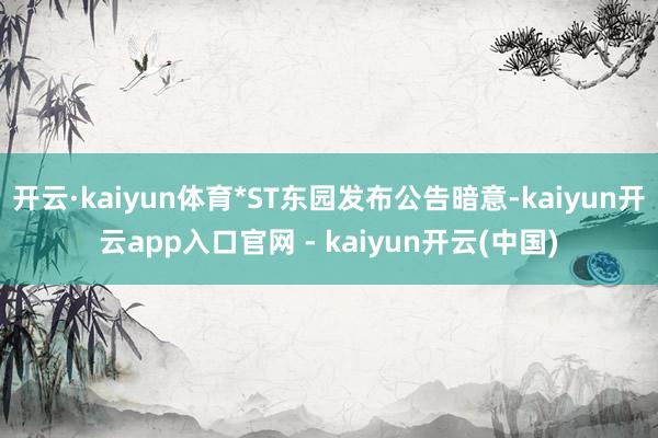 开云·kaiyun体育*ST东园发布公告暗意-kaiyun开云app入口官网 - kaiyun开云(中国)