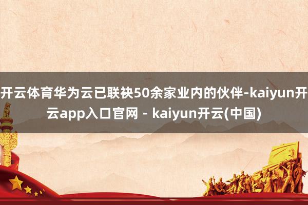 开云体育华为云已联袂50余家业内的伙伴-kaiyun开云app入口官网 - kaiyun开云(中国)