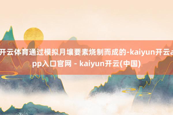 开云体育通过模拟月壤要素烧制而成的-kaiyun开云app入口官网 - kaiyun开云(中国)