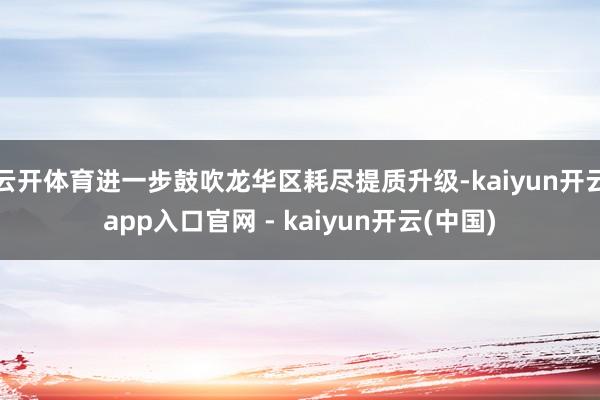 云开体育进一步鼓吹龙华区耗尽提质升级-kaiyun开云app入口官网 - kaiyun开云(中国)