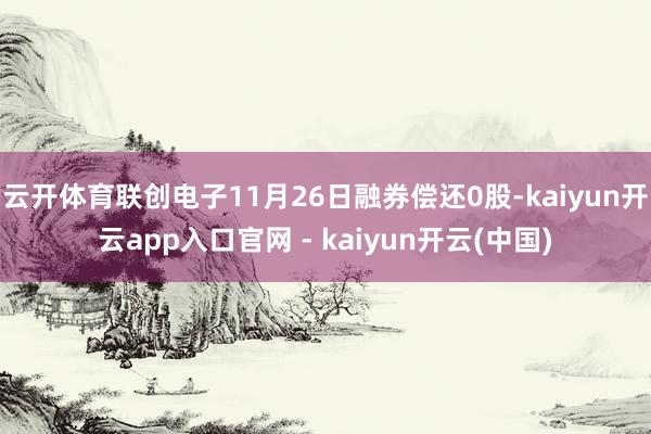 云开体育联创电子11月26日融券偿还0股-kaiyun开云app入口官网 - kaiyun开云(中国)