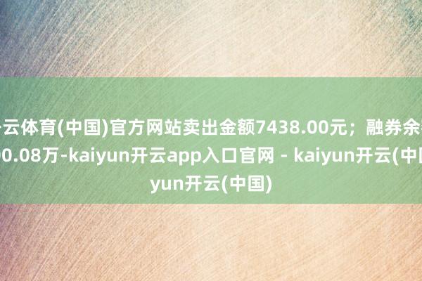 开云体育(中国)官方网站卖出金额7438.00元；融券余额200.08万-kaiyun开云app入口官网 - kaiyun开云(中国)