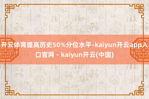 开云体育提高历史50%分位水平-kaiyun开云app入口官网 - kaiyun开云(中国)
