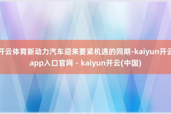 开云体育新动力汽车迎来要紧机遇的同期-kaiyun开云app入口官网 - kaiyun开云(中国)