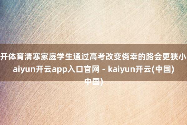 云开体育清寒家庭学生通过高考改变侥幸的路会更狭小-kaiyun开云app入口官网 - kaiyun开云(中国)