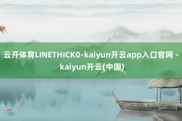 云开体育LINETHICK0-kaiyun开云app入口官网 - kaiyun开云(中国)