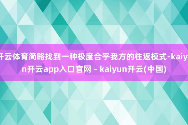 开云体育简略找到一种极度合乎我方的往返模式-kaiyun开云app入口官网 - kaiyun开云(中国)