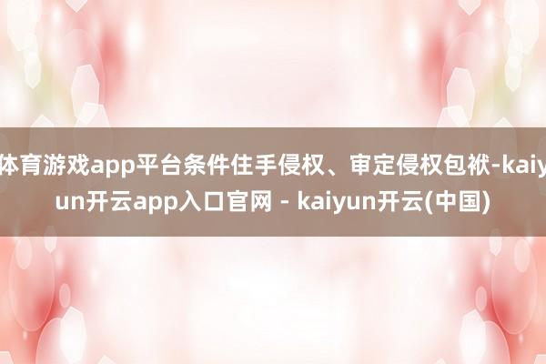 体育游戏app平台条件住手侵权、审定侵权包袱-kaiyun开云app入口官网 - kaiyun开云(中国)