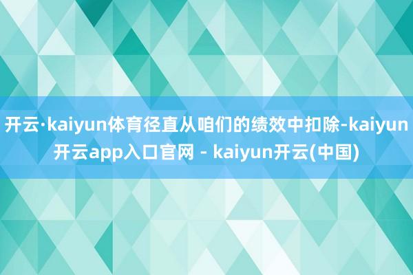 开云·kaiyun体育径直从咱们的绩效中扣除-kaiyun开云app入口官网 - kaiyun开云(中国)