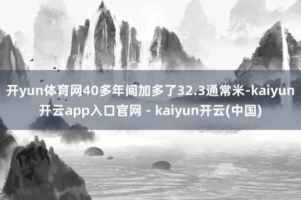 开yun体育网40多年间加多了32.3通常米-kaiyun开云app入口官网 - kaiyun开云(中国)