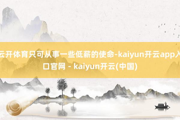 云开体育只可从事一些低薪的使命-kaiyun开云app入口官网 - kaiyun开云(中国)