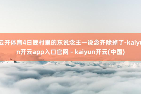 云开体育4日晚村里的东说念主一说念齐除掉了-kaiyun开云app入口官网 - kaiyun开云(中国)