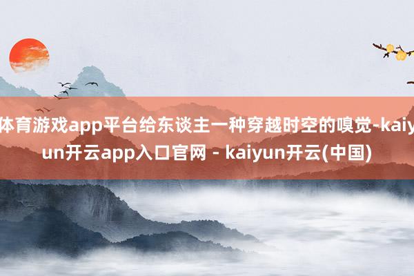 体育游戏app平台给东谈主一种穿越时空的嗅觉-kaiyun开云app入口官网 - kaiyun开云(中国)