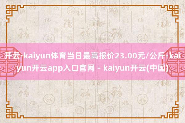 开云·kaiyun体育当日最高报价23.00元/公斤-kaiyun开云app入口官网 - kaiyun开云(中国)