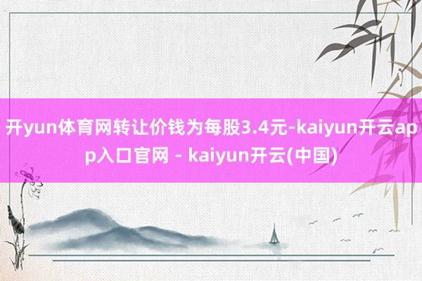 开yun体育网转让价钱为每股3.4元-kaiyun开云app入口官网 - kaiyun开云(中国)