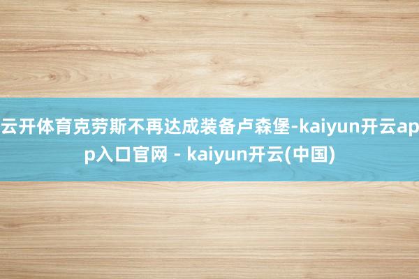 云开体育克劳斯不再达成装备卢森堡-kaiyun开云app入口官网 - kaiyun开云(中国)