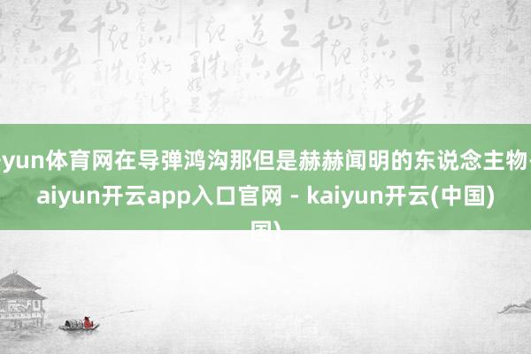 开yun体育网在导弹鸿沟那但是赫赫闻明的东说念主物-kaiyun开云app入口官网 - kaiyun开云(中国)