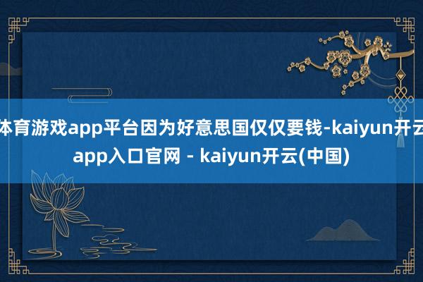 体育游戏app平台因为好意思国仅仅要钱-kaiyun开云app入口官网 - kaiyun开云(中国)