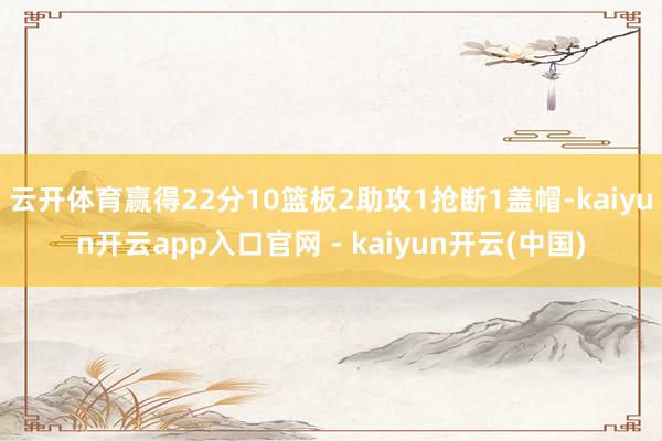 云开体育赢得22分10篮板2助攻1抢断1盖帽-kaiyun开云app入口官网 - kaiyun开云(中国)