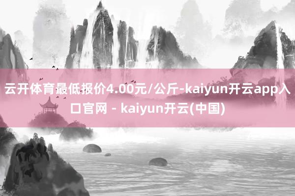 云开体育最低报价4.00元/公斤-kaiyun开云app入口官网 - kaiyun开云(中国)