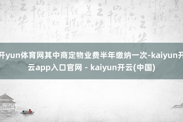 开yun体育网其中商定物业费半年缴纳一次-kaiyun开云app入口官网 - kaiyun开云(中国)