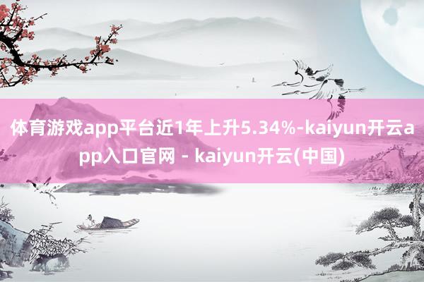 体育游戏app平台近1年上升5.34%-kaiyun开云app入口官网 - kaiyun开云(中国)