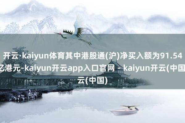 开云·kaiyun体育其中港股通(沪)净买入额为91.54亿港元-kaiyun开云app入口官网 - kaiyun开云(中国)