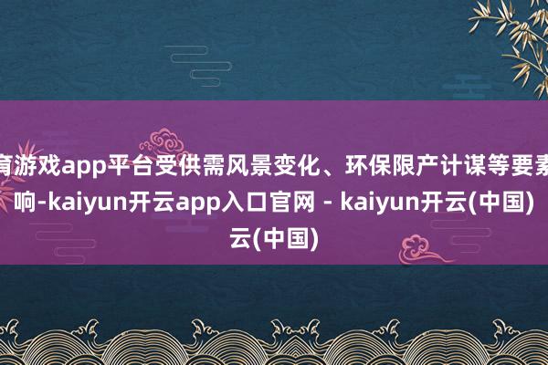 体育游戏app平台受供需风景变化、环保限产计谋等要素影响-kaiyun开云app入口官网 - kaiyun开云(中国)