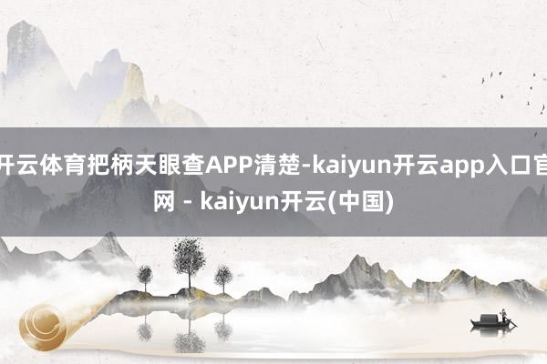 开云体育把柄天眼查APP清楚-kaiyun开云app入口官网 - kaiyun开云(中国)