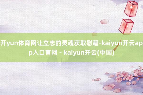 开yun体育网让立志的灵魂获取慰藉-kaiyun开云app入口官网 - kaiyun开云(中国)
