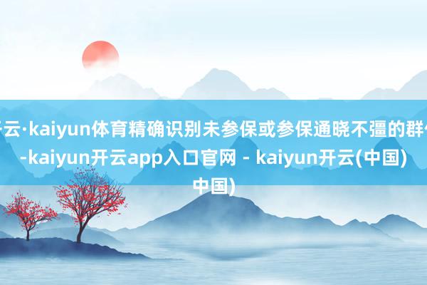开云·kaiyun体育精确识别未参保或参保通晓不彊的群体-kaiyun开云app入口官网 - kaiyun开云(中国)