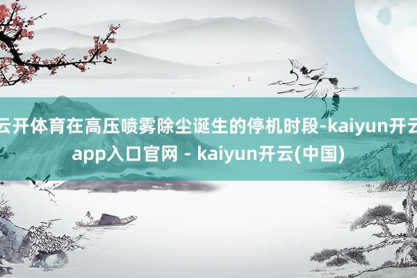 云开体育在高压喷雾除尘诞生的停机时段-kaiyun开云app入口官网 - kaiyun开云(中国)
