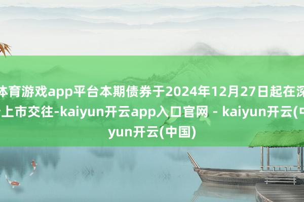 体育游戏app平台本期债券于2024年12月27日起在深交所上市交往-kaiyun开云app入口官网 - kaiyun开云(中国)