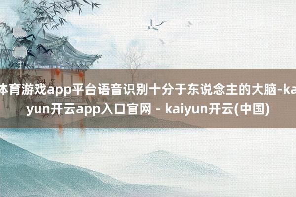 体育游戏app平台语音识别十分于东说念主的大脑-kaiyun开云app入口官网 - kaiyun开云(中国)